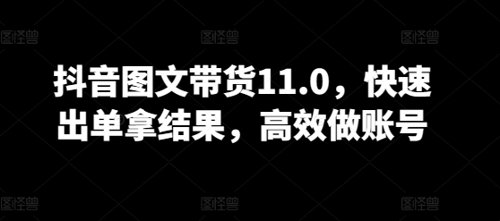 抖音图文带货11.0，快速出单拿结果，高效做账号-梦帆创业网