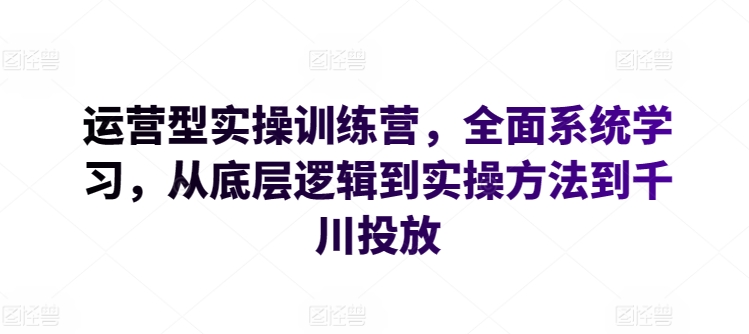 运营型实操训练营，全面系统学习，从底层逻辑到实操方法到千川投放-梦帆创业网