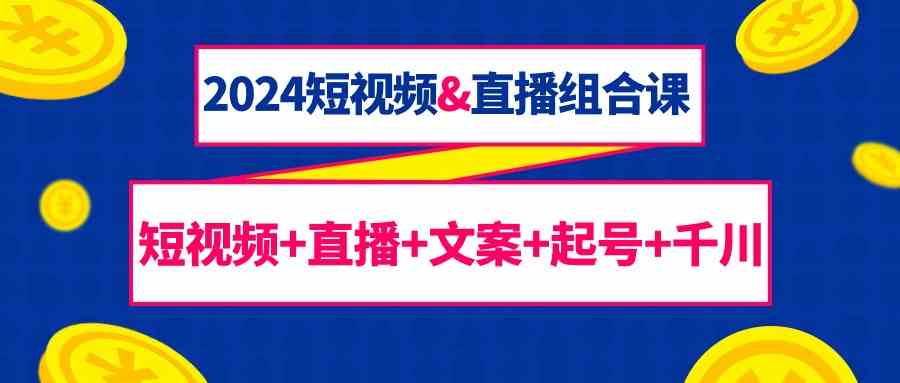 2024短视频&直播组合课：短视频+直播+文案+起号+千川（67节课）-梦帆创业网