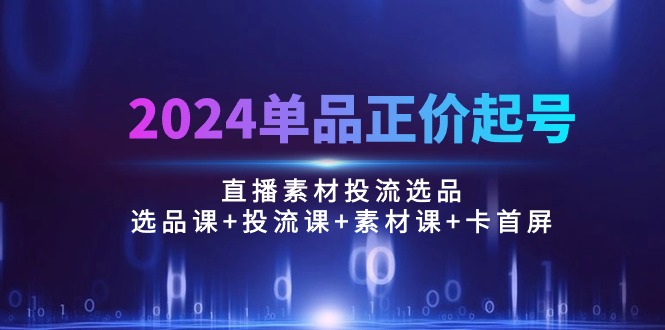 （10297期）2024单品正价起号，直播素材投流选品：选品课+投流课+素材课+卡首屏/100节-梦帆创业网