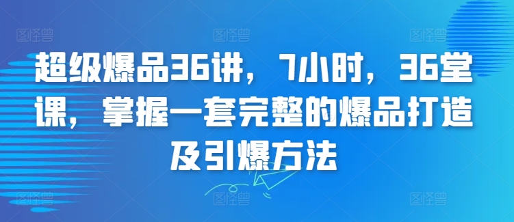 超级爆品36讲，7小时，36堂课，掌握一套完整的爆品打造及引爆方法-梦帆创业网