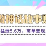 利用AI做神话故事账号，粉丝猛涨5.6万，商单变现1万+【视频教程+软件】-梦帆创业网