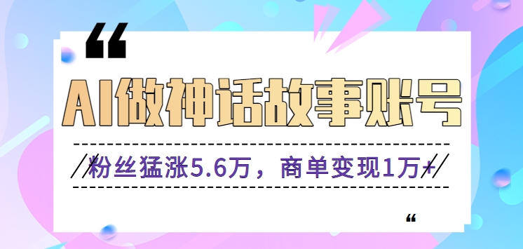 利用AI做神话故事账号，粉丝猛涨5.6万，商单变现1万+【视频教程+软件】-梦帆创业网