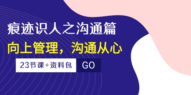 （10275期）痕迹 识人之沟通篇，向上管理，沟通从心（23节课+资料包）-梦帆创业网