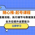 随心推起号课程：直播流程、执行细节与数据复盘，全方位提升运营能力-梦帆创业网