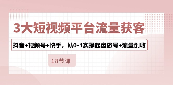 3大短视频平台流量获客，抖音+视频号+快手，从0-1实操起盘做号+流量创收-梦帆创业网