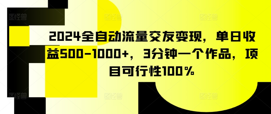 2024全自动流量交友变现，单日收益500-1000+，3分钟一个作品，项目可行性100%-梦帆创业网