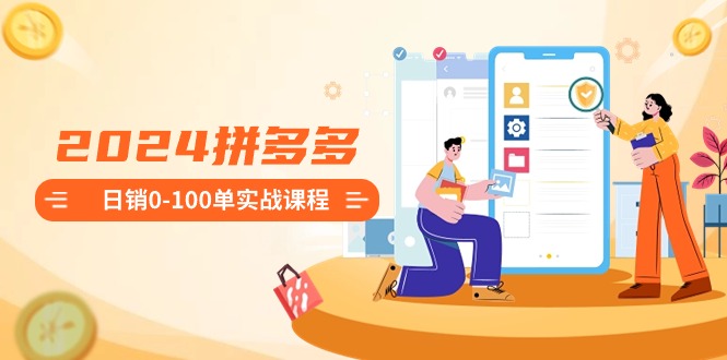2024拼多多日销0-100单实战课程：新手注册开店到日销100单整套流程-梦帆创业网