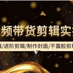 （9887期）短视频带货剪辑实操课：基础剪辑/进阶剪辑/制作封面/不露脸剪辑/素材/等等-梦帆创业网