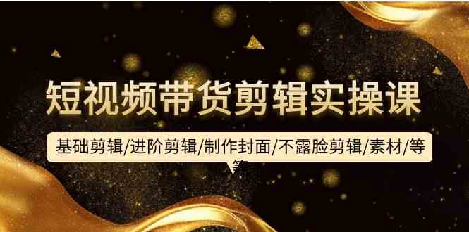 （9887期）短视频带货剪辑实操课：基础剪辑/进阶剪辑/制作封面/不露脸剪辑/素材/等等-梦帆创业网