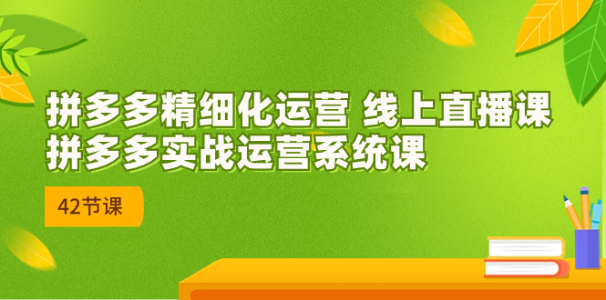2023年8月新课-拼多多精细化运营 线上直播课：拼多多实战运营系统课-42节-梦帆创业网