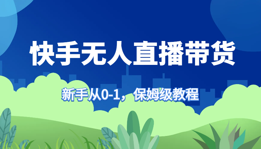 快手无人直播带货保姆级教程，新手从0-1快速学会带货-梦帆创业网