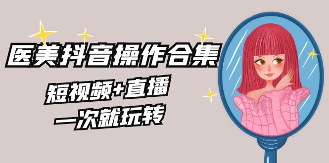 美业全干货·生美·医美抖音操作合集，短视频+直播，一次就玩转-梦帆创业网