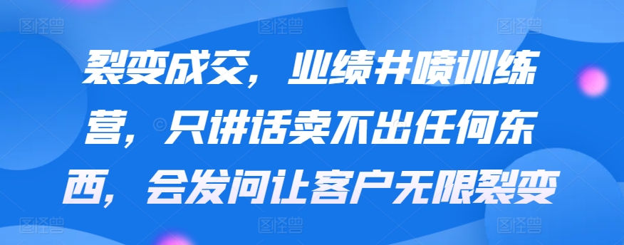 裂变成交，业绩井喷训练营，只讲话卖不出任何东西，会发问让客户无限裂变-梦帆创业网
