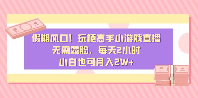 假期风口！玩梗高手小游戏直播，无需露脸，每天2小时，小白也可月入2W+-梦帆创业网