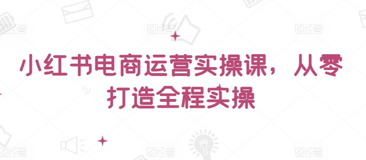 小红书电商运营实操课，​从零打造全程实操-梦帆创业网
