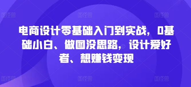 电商设计零基础入门到实战，0基础小白、做图没思路，设计爱好者、想赚钱变现-梦帆创业网