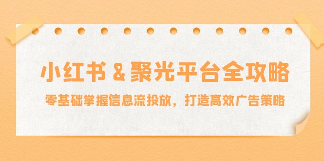小红薯&聚光平台全攻略：零基础掌握信息流投放，打造高效广告策略-梦帆创业网