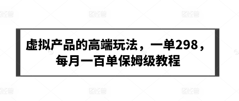 虚拟产品的高端玩法，一单298，每月一百单保姆级教程-梦帆创业网