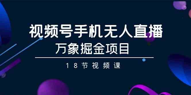 （9170期）视频号手机无人直播-万象掘金项目（18节视频课）-梦帆创业网
