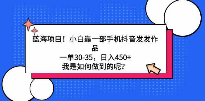 （9182期）蓝海项目！小白靠一部手机抖音发发作品，一单30-35，日入450+，我是如何…-梦帆创业网