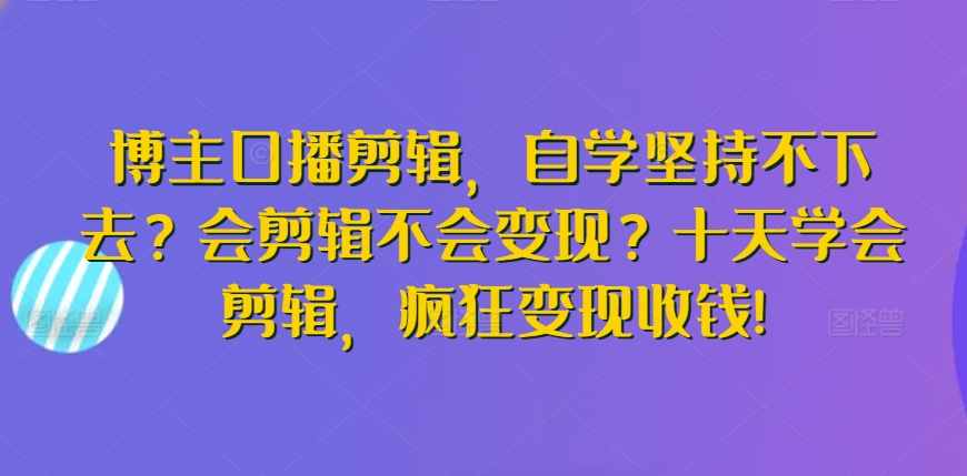 博主口播剪辑，自学坚持不下去？会剪辑不会变现？十天学会剪辑，疯狂变现收钱!-梦帆创业网