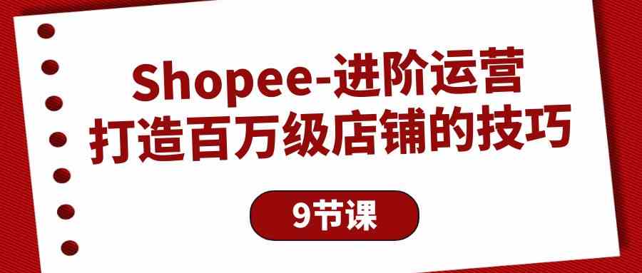 （10083期）Shopee-进阶运营：打造百万级店铺的技巧（9节课）-梦帆创业网