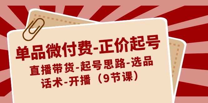 单品微付费-正价起号：直播带货-起号思路-选品-话术-开播（9节课）-梦帆创业网