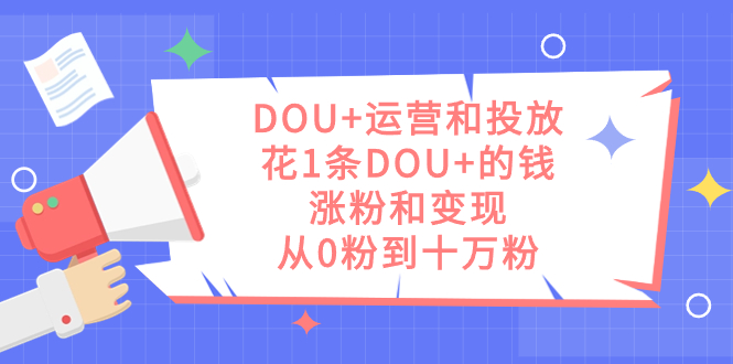 DOU+运营和投放，花1条DOU+的钱，涨粉和变现，从0粉到十万粉-梦帆创业网