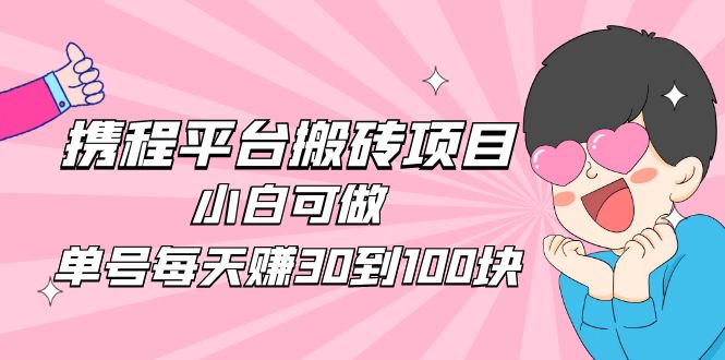 2023携程平台搬砖项目，小白可做，单号每天赚30到100块钱还是很容易的-梦帆创业网