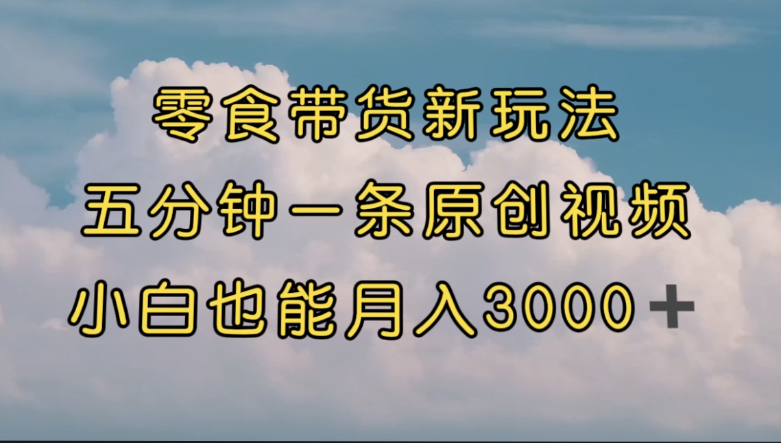 零食带货新玩法，5分钟一条原创视频，新手小白也能轻松月入3000+ （教程）-梦帆创业网