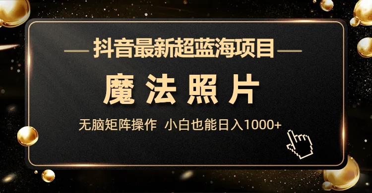 抖音最新超蓝海项目，魔法照片，无脑矩阵操作，小白也能日入1000+-梦帆创业网