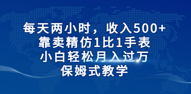 每天两小时，收入500+，靠卖精仿1比1手表，小白轻松月入过万！保姆式教学-梦帆创业网