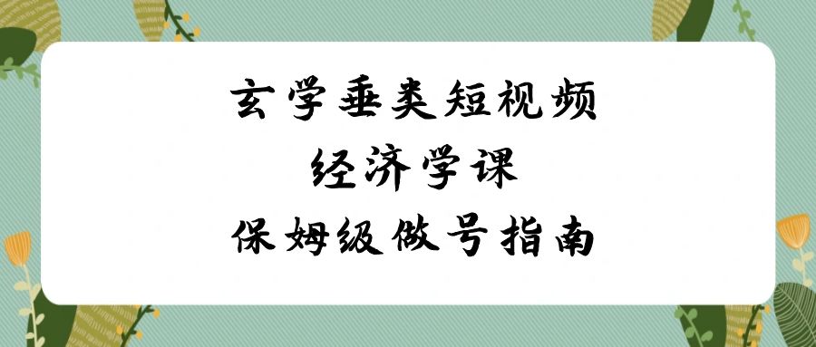 玄学 垂类短视频经济学课，保姆级做号指南（8节课）-梦帆创业网