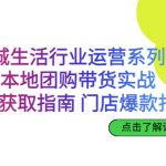 同城生活行业运营系列课：本地团购带货实战，流量获取指南 门店爆款打造-梦帆创业网