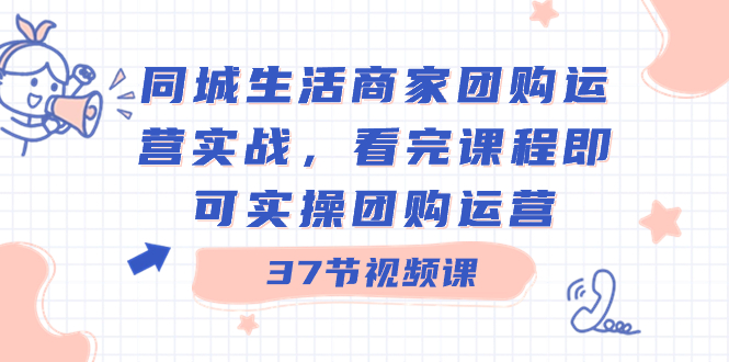 同城生活商家团购运营实战，看完课程即可实操团购运营（37节课）-梦帆创业网