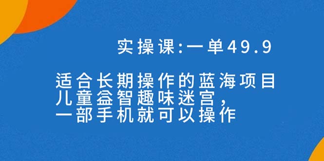 一单49.9长期蓝海项目，儿童益智趣味迷宫，一部手机月入3000+（附素材）-梦帆创业网