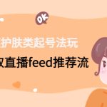 短视频护肤类起号玩法：如何获取直播feed推荐流！-梦帆创业网