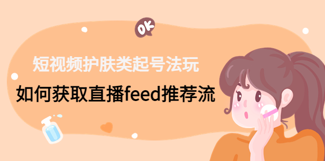 短视频护肤类起号玩法：如何获取直播feed推荐流！-梦帆创业网