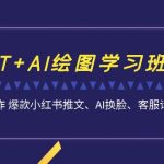 GPT+AI绘图学习班【13期更新】 文案制作 爆款小红书推文、AI换脸、客服话术-梦帆创业网