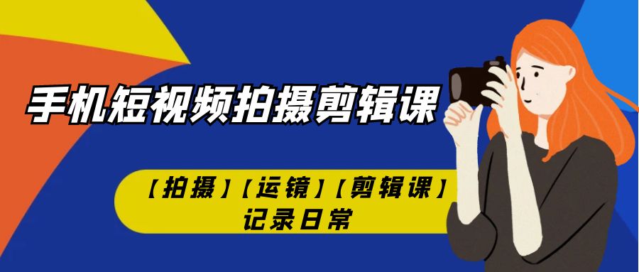 手机短视频-拍摄剪辑课【拍摄】【运镜】【剪辑课】记录日常！-梦帆创业网