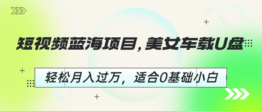 短视频蓝海项目，美女车载U盘，轻松月入过万，适合0基础小白-梦帆创业网