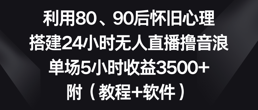 利用80、90后怀旧心理，搭建24小时无人直播撸音浪，单场5小时收益3500+…-梦帆创业网