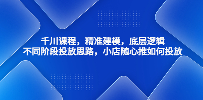 千川课程，精准建模，底层逻辑，不同阶段投放思路，小店随心推如何投放-梦帆创业网