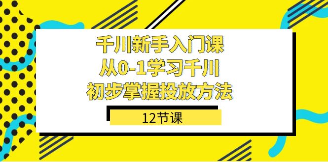 千川-新手入门课，从0-1学习千川，初步掌握投放方法（12节课）-梦帆创业网
