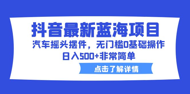 抖音最新蓝海项目，汽车摇头摆件，无门槛0基础操作，日入500+非常简单-梦帆创业网