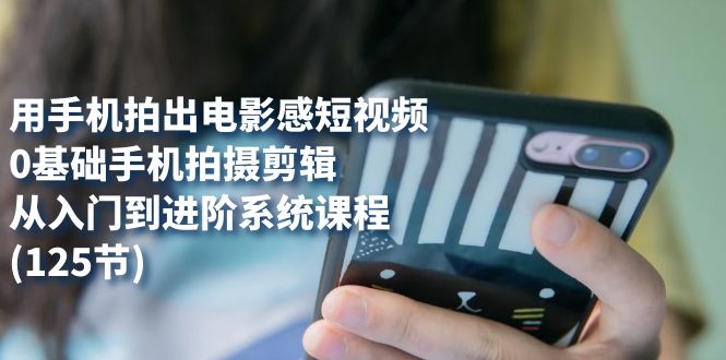 用手机拍出电影感短视频，0基础手机拍摄剪辑，从入门到进阶系统课程(125节)-梦帆创业网