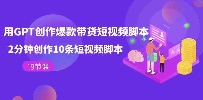 用GPT-创作爆款带货短视频脚本，2分钟创作10条短视频脚本（19节课）-梦帆创业网