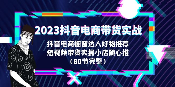 2023抖音电商带货实战，橱窗达人好物推荐，实操小店随心推（80节完整）-梦帆创业网