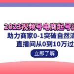 2023视频号-电商起号运营课 助力商家0-1突破自然流起号 直播间从0到10w过程-梦帆创业网